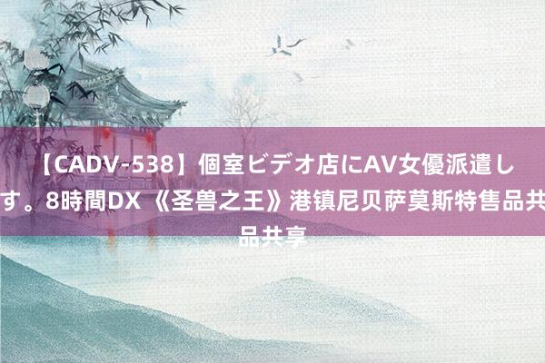 【CADV-538】個室ビデオ店にAV女優派遣します。8時間DX 《圣兽之王》港镇尼贝萨莫斯特售品共享