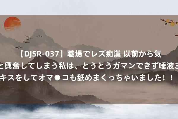 【DJSR-037】職場でレズ痴漢 以前から気になるあの娘を見つけると興奮してしまう私は、とうとうガマンできず唾液まみれでディープキスをしてオマ●コも舐めまくっちゃいました！！ 《圣兽之王》港镇扎加提鲁火器店物品一览