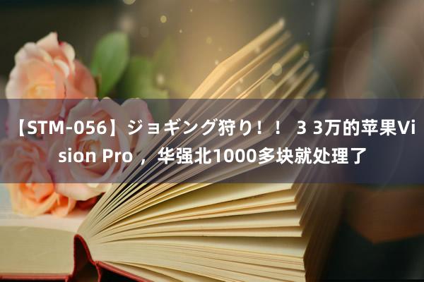 【STM-056】ジョギング狩り！！ 3 3万的苹果Vision Pro ，华强北1000多块就处理了