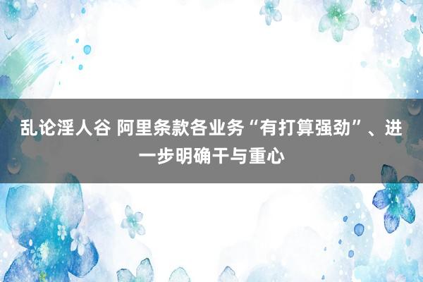 乱论淫人谷 阿里条款各业务“有打算强劲”、进一步明确干与重心