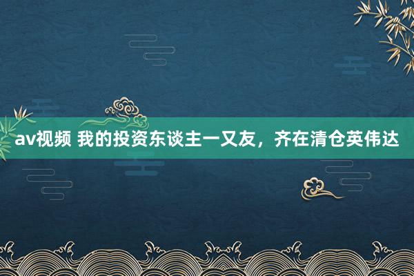 av视频 我的投资东谈主一又友，齐在清仓英伟达