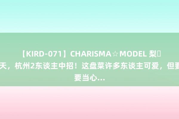 【KIRD-071】CHARISMA☆MODEL 梨々花 归并天，杭州2东谈主中招！这盘菜许多东谈主可爱，但要当心...