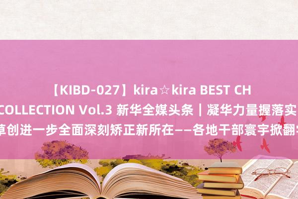 【KIBD-027】kira☆kira BEST CHARISMA☆MODEL☆COLLECTION Vol.3 新华全媒头条｜凝华力量握落实，草创进一步全面深刻矫正新所在——各地干部寰宇掀翻学习贯彻党的二十届三中全会精神飞扬