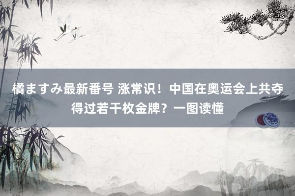 橘ますみ最新番号 涨常识！中国在奥运会上共夺得过若干枚金牌？一图读懂