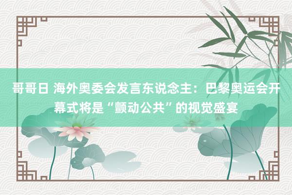 哥哥日 海外奥委会发言东说念主：巴黎奥运会开幕式将是“颤动公共”的视觉盛宴