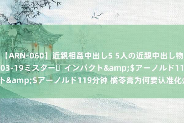 【ARN-060】近親相姦中出し5 5人の近親中出し物語</a>2008-03-19ミスター・インパクト&$アーノルド119分钟 橘苓膏为何要认准化州坐褥？