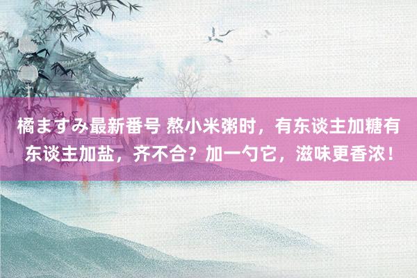 橘ますみ最新番号 熬小米粥时，有东谈主加糖有东谈主加盐，齐不合？加一勺它，滋味更香浓！