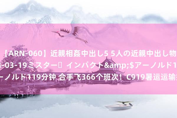 【ARN-060】近親相姦中出し5 5人の近親中出し物語</a>2008-03-19ミスター・インパクト&$アーノルド119分钟 合手飞366个班次！C919暑运运输搭客超4.9万东谈主次