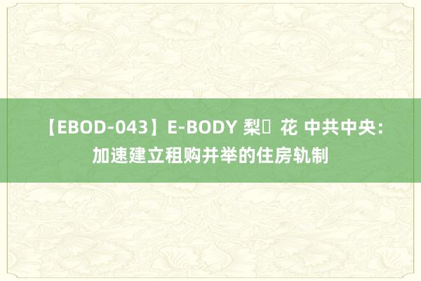 【EBOD-043】E-BODY 梨々花 中共中央：加速建立租购并举的住房轨制