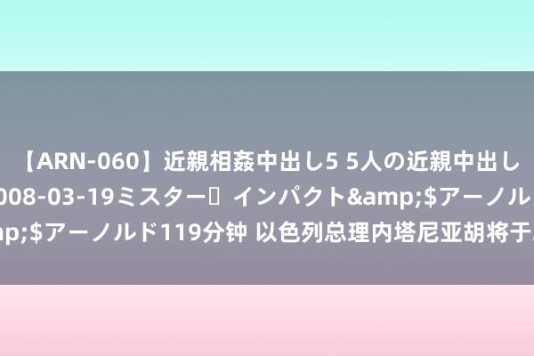 【ARN-060】近親相姦中出し5 5人の近親中出し物語</a>2008-03-19ミスター・インパクト&$アーノルド119分钟 以色列总理内塔尼亚胡将于22日探访好意思国