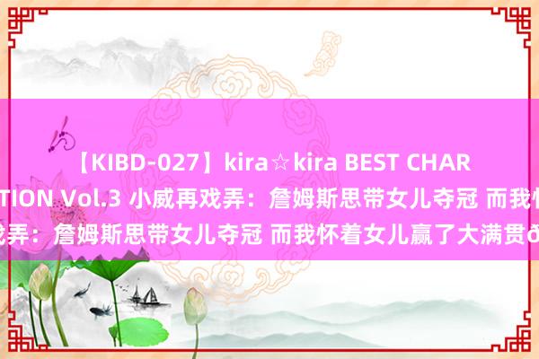 【KIBD-027】kira☆kira BEST CHARISMA☆MODEL☆COLLECTION Vol.3 小威再戏弄：詹姆斯思带女儿夺冠 而我怀着女儿赢了大满贯?