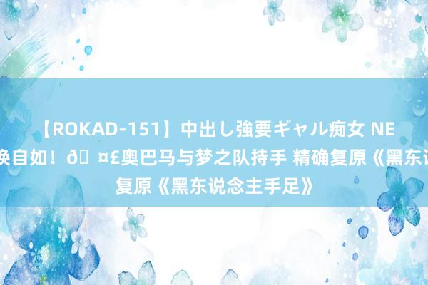 【ROKAD-151】中出し強要ギャル痴女 NEO 4時間 切换自如！?奥巴马与梦之队持手 精确复原《黑东说念主手足》