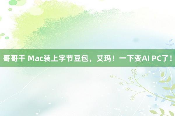 哥哥干 Mac装上字节豆包，艾玛！一下变AI PC了！