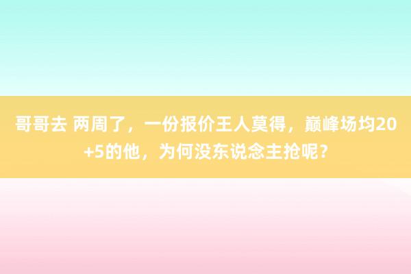 哥哥去 两周了，一份报价王人莫得，巅峰场均20+5的他，为何没东说念主抢呢？