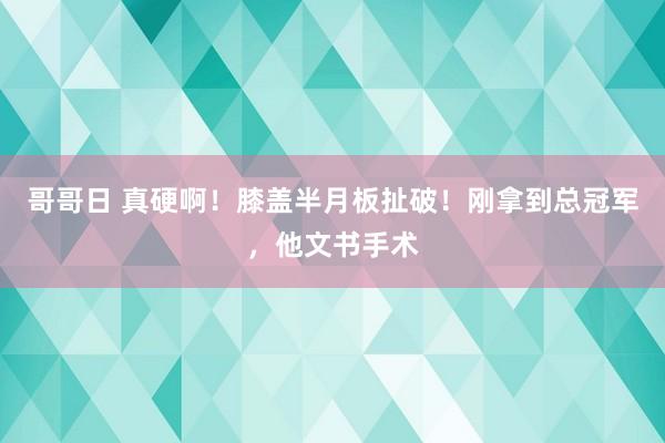 哥哥日 真硬啊！膝盖半月板扯破！刚拿到总冠军，他文书手术