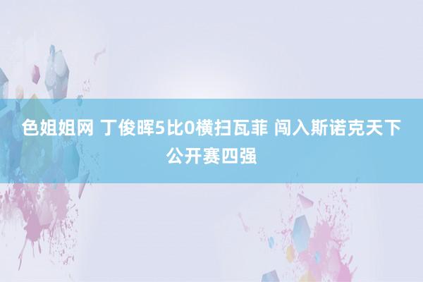 色姐姐网 丁俊晖5比0横扫瓦菲 闯入斯诺克天下公开赛四强