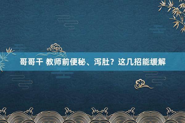 哥哥干 教师前便秘、泻肚？这几招能缓解