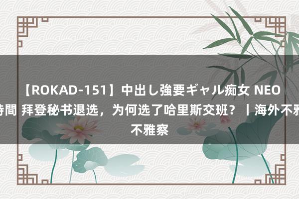 【ROKAD-151】中出し強要ギャル痴女 NEO 4時間 拜登秘书退选，为何选了哈里斯交班？丨海外不雅察