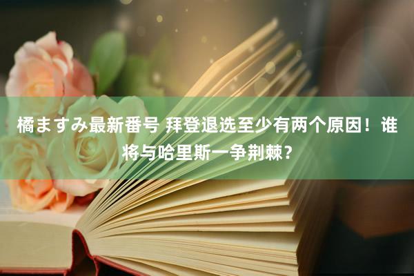 橘ますみ最新番号 拜登退选至少有两个原因！谁将与哈里斯一争荆棘？