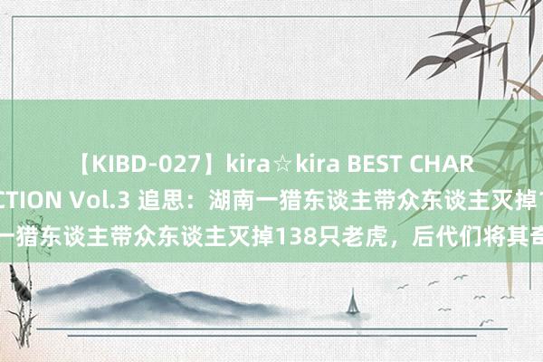 【KIBD-027】kira☆kira BEST CHARISMA☆MODEL☆COLLECTION Vol.3 追思：湖南一猎东谈主带众东谈主灭掉138只老虎，后代们将其奇迹编成书