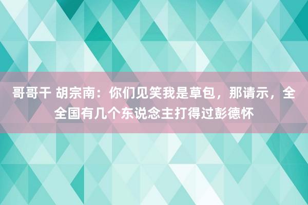 哥哥干 胡宗南：你们见笑我是草包，那请示，全全国有几个东说念主打得过彭德怀