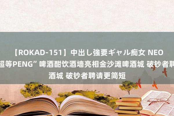 【ROKAD-151】中出し強要ギャル痴女 NEO 4時間 “超等PENG”啤酒酣饮酒墙亮相金沙滩啤酒城 破钞者聘请更简短