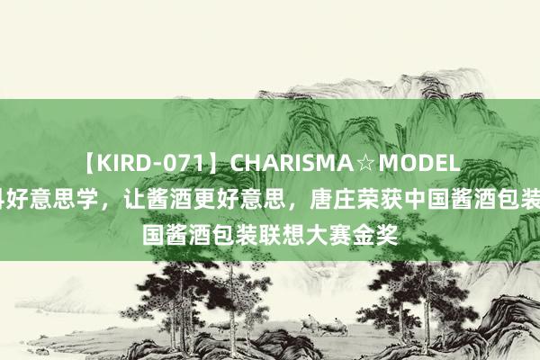 【KIRD-071】CHARISMA☆MODEL 梨々花 用登科好意思学，让酱酒更好意思，唐庄荣获中国酱酒包装联想大赛金奖