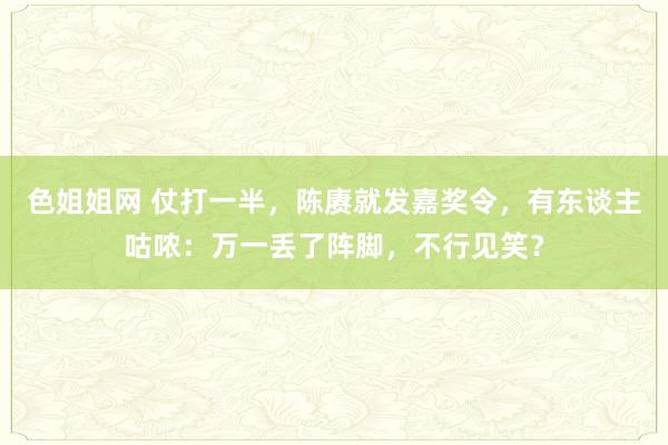 色姐姐网 仗打一半，陈赓就发嘉奖令，有东谈主咕哝：万一丢了阵脚，不行见笑？