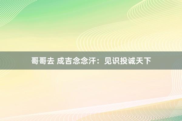 哥哥去 成吉念念汗：见识投诚天下