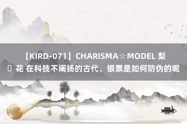 【KIRD-071】CHARISMA☆MODEL 梨々花 在科技不阐扬的古代，银票是如何防伪的呢