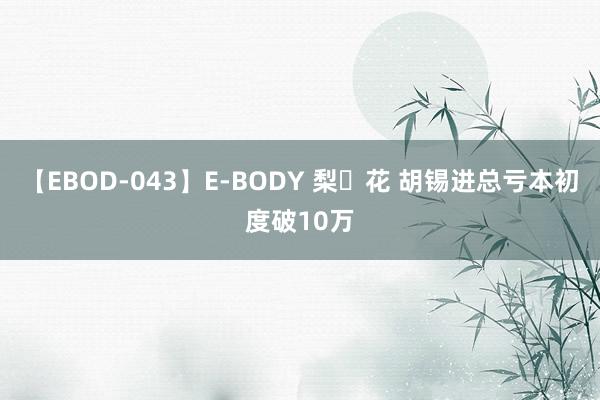 【EBOD-043】E-BODY 梨々花 胡锡进总亏本初度破10万