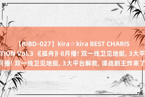 【KIBD-027】kira☆kira BEST CHARISMA☆MODEL☆COLLECTION Vol.3 《孤舟》8月播! 双一线卫见地挺， 3大平台解救， 谍战剧王炸来了!