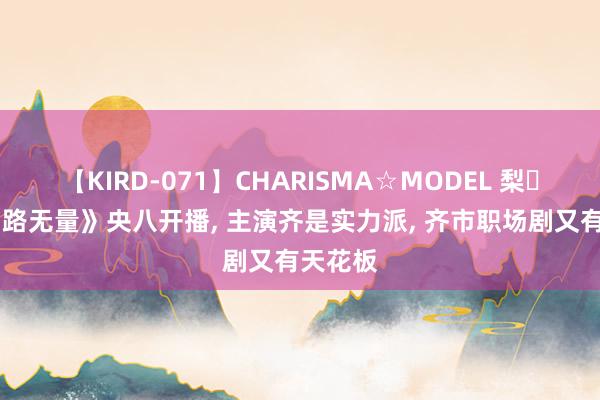 【KIRD-071】CHARISMA☆MODEL 梨々花 《出路无量》央八开播， 主演齐是实力派， 齐市职场剧又有天花板