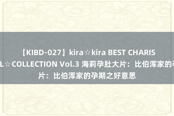 【KIBD-027】kira☆kira BEST CHARISMA☆MODEL☆COLLECTION Vol.3 海莉孕肚大片：比伯浑家的孕期之好意思