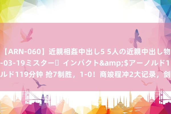 【ARN-060】近親相姦中出し5 5人の近親中出し物語</a>2008-03-19ミスター・インパクト&$アーノルド119分钟 抢7制胜，1-0！商竣程冲2大记录，剑指4强，寰球排行改造高！