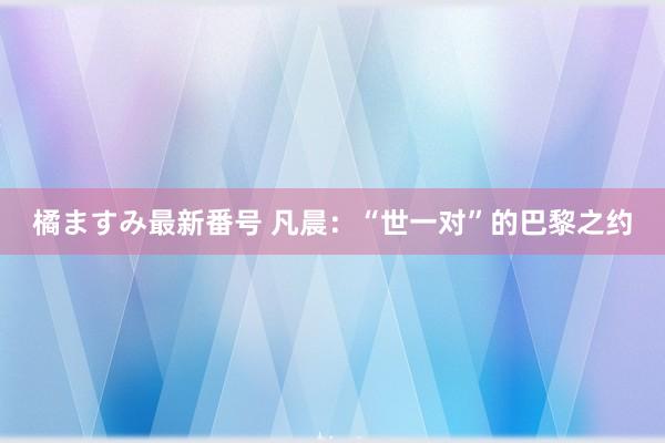 橘ますみ最新番号 凡晨：“世一对”的巴黎之约