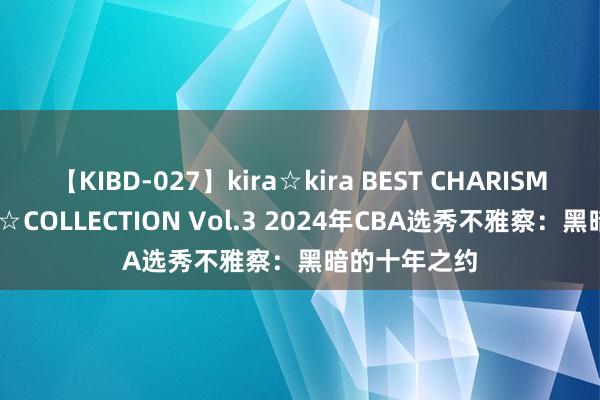 【KIBD-027】kira☆kira BEST CHARISMA☆MODEL☆COLLECTION Vol.3 2024年CBA选秀不雅察：黑暗的十年之约