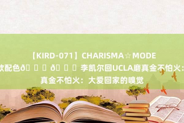 【KIRD-071】CHARISMA☆MODEL 梨々花 硬汉同款配色??李凯尔回UCLA磨真金不怕火：大爱回家的嗅觉