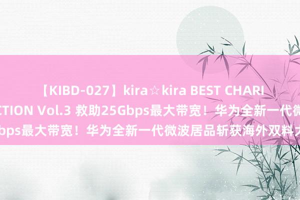 【KIBD-027】kira☆kira BEST CHARISMA☆MODEL☆COLLECTION Vol.3 救助25Gbps最大带宽！华为全新一代微波居品斩获海外双料大奖