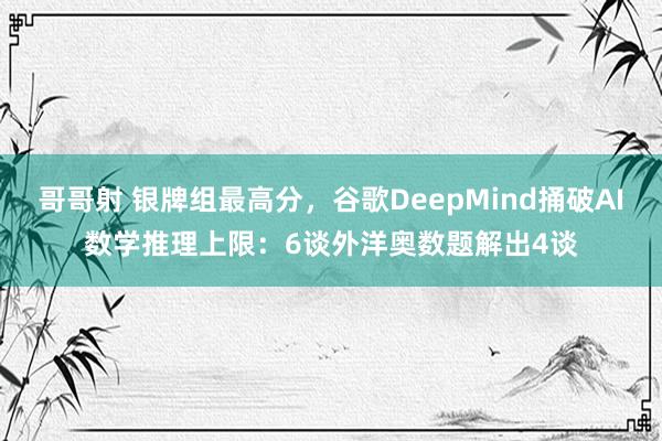 哥哥射 银牌组最高分，谷歌DeepMind捅破AI数学推理上限：6谈外洋奥数题解出4谈