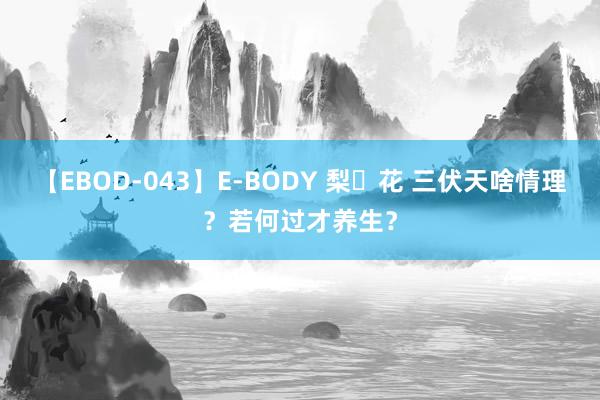 【EBOD-043】E-BODY 梨々花 三伏天啥情理？若何过才养生？