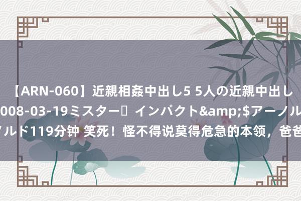 【ARN-060】近親相姦中出し5 5人の近親中出し物語</a>2008-03-19ミスター・インパクト&$アーノルド119分钟 笑死！怪不得说莫得危急的本领，爸爸等于最大的危急！网友:该打