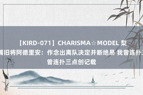 【KIRD-071】CHARISMA☆MODEL 梨々花 利物浦旧将阿德里安：作念出离队决定并断绝易 我曾连扑三点创记载