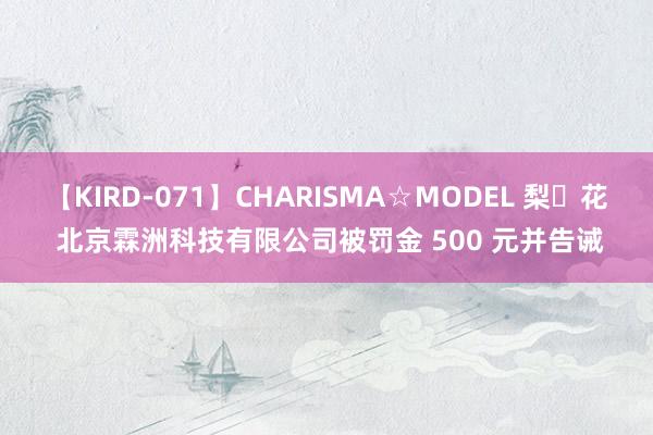 【KIRD-071】CHARISMA☆MODEL 梨々花 北京霖洲科技有限公司被罚金 500 元并告诫