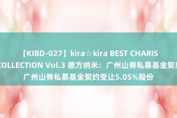 【KIBD-027】kira☆kira BEST CHARISMA☆MODEL☆COLLECTION Vol.3 德方纳米：广州山脊私募基金契约受让5.05%股份