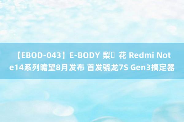 【EBOD-043】E-BODY 梨々花 Redmi Note14系列瞻望8月发布 首发骁龙7S Gen3搞定器