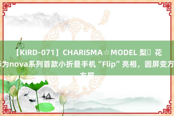 【KIRD-071】CHARISMA☆MODEL 梨々花 华为nova系列首款小折叠手机“Flip”亮相，圆屏变方屏