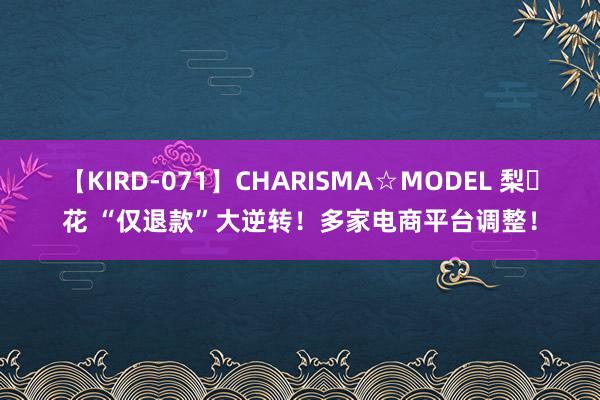 【KIRD-071】CHARISMA☆MODEL 梨々花 “仅退款”大逆转！多家电商平台调整！