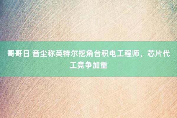 哥哥日 音尘称英特尔挖角台积电工程师，芯片代工竞争加重