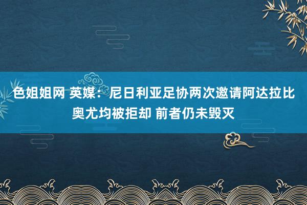 色姐姐网 英媒：尼日利亚足协两次邀请阿达拉比奥尤均被拒却 前者仍未毁灭